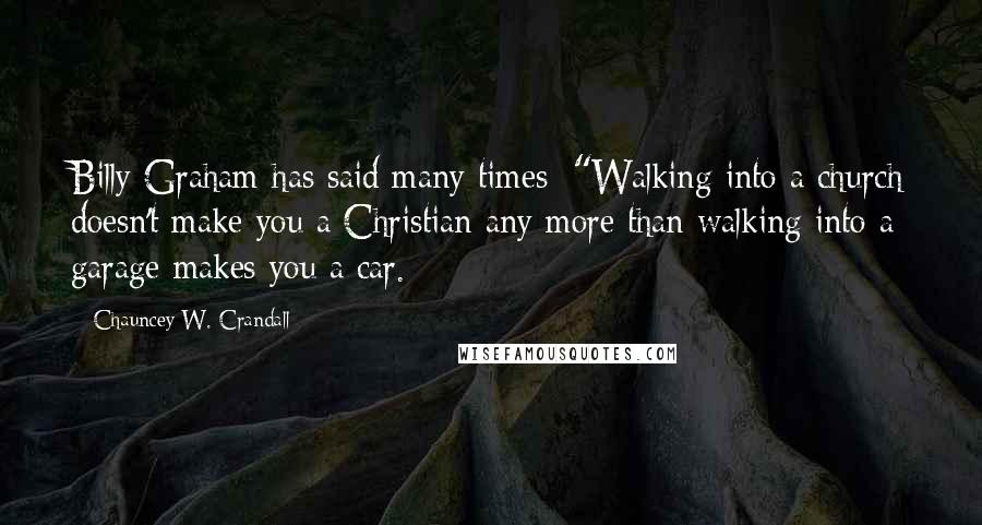 Chauncey W. Crandall Quotes: Billy Graham has said many times: "Walking into a church doesn't make you a Christian any more than walking into a garage makes you a car.