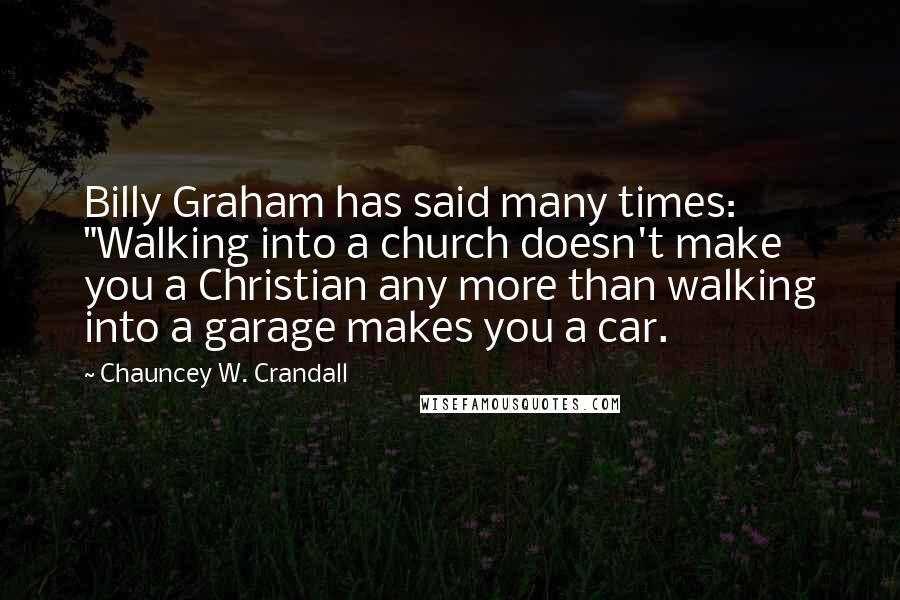 Chauncey W. Crandall Quotes: Billy Graham has said many times: "Walking into a church doesn't make you a Christian any more than walking into a garage makes you a car.