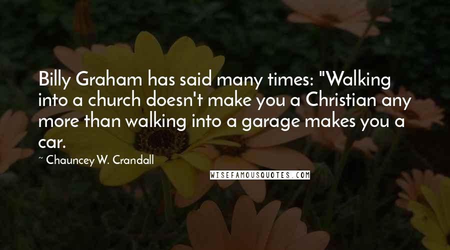 Chauncey W. Crandall Quotes: Billy Graham has said many times: "Walking into a church doesn't make you a Christian any more than walking into a garage makes you a car.