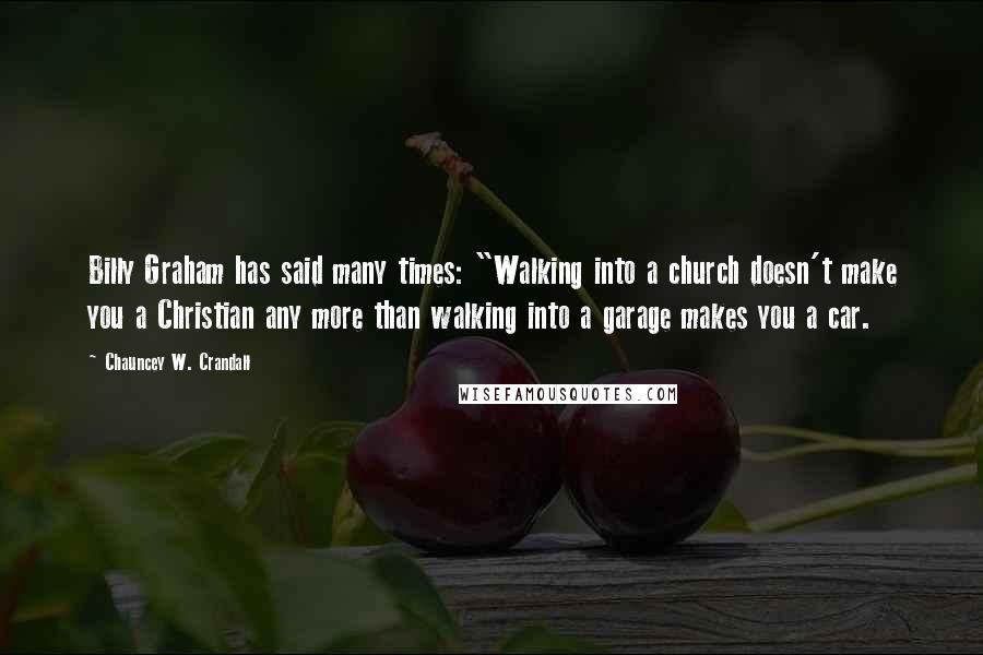 Chauncey W. Crandall Quotes: Billy Graham has said many times: "Walking into a church doesn't make you a Christian any more than walking into a garage makes you a car.