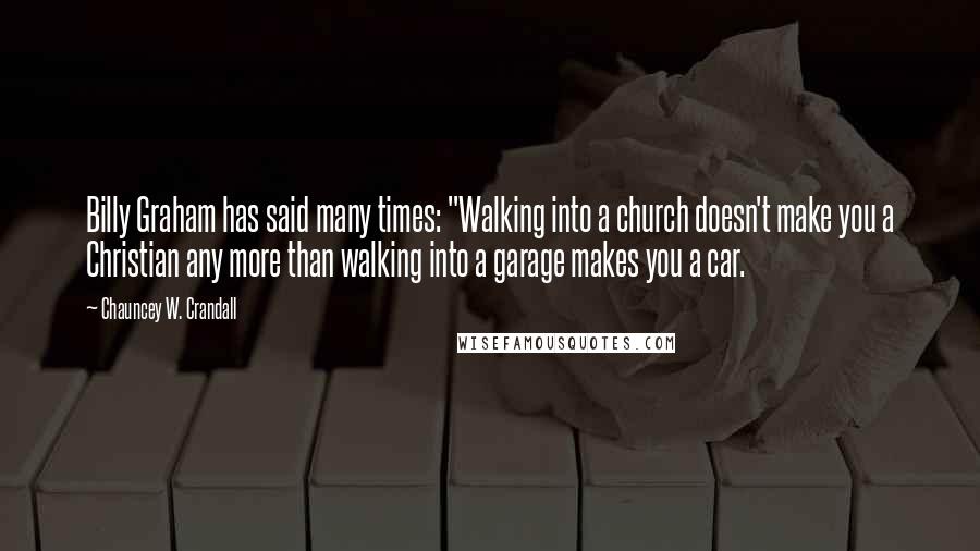 Chauncey W. Crandall Quotes: Billy Graham has said many times: "Walking into a church doesn't make you a Christian any more than walking into a garage makes you a car.