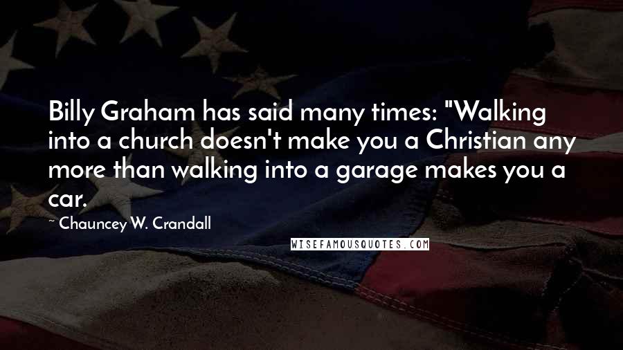 Chauncey W. Crandall Quotes: Billy Graham has said many times: "Walking into a church doesn't make you a Christian any more than walking into a garage makes you a car.