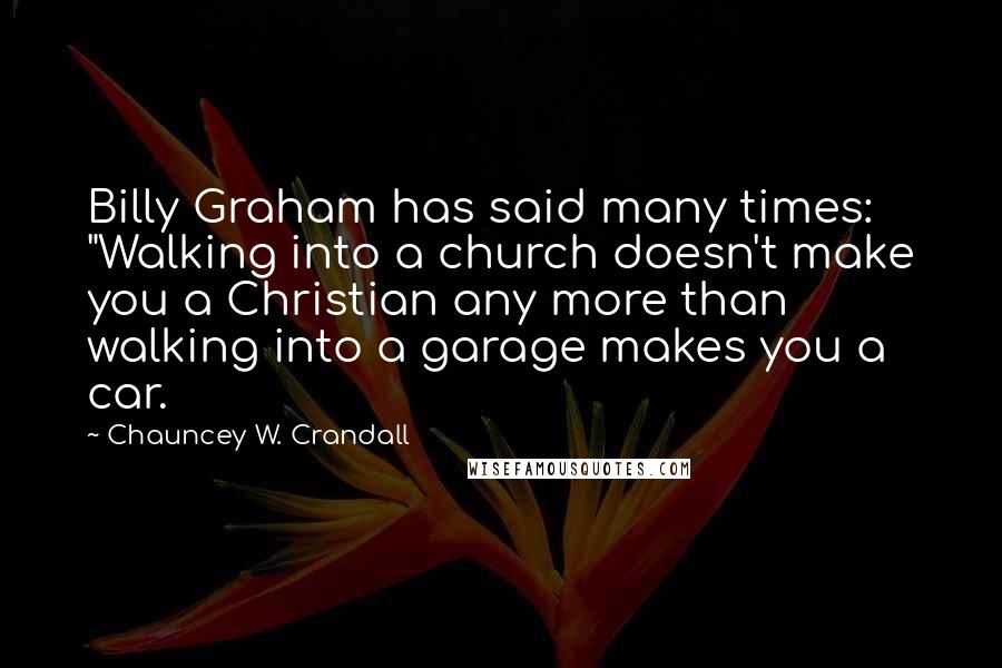 Chauncey W. Crandall Quotes: Billy Graham has said many times: "Walking into a church doesn't make you a Christian any more than walking into a garage makes you a car.