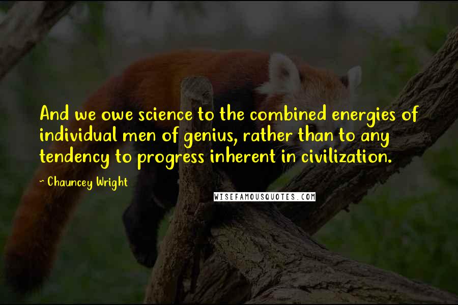 Chauncey Wright Quotes: And we owe science to the combined energies of individual men of genius, rather than to any tendency to progress inherent in civilization.