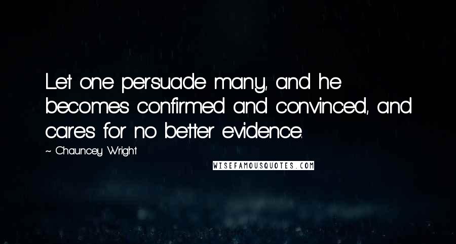 Chauncey Wright Quotes: Let one persuade many, and he becomes confirmed and convinced, and cares for no better evidence.