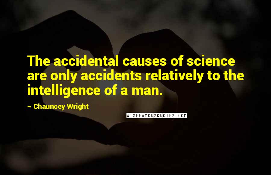 Chauncey Wright Quotes: The accidental causes of science are only accidents relatively to the intelligence of a man.