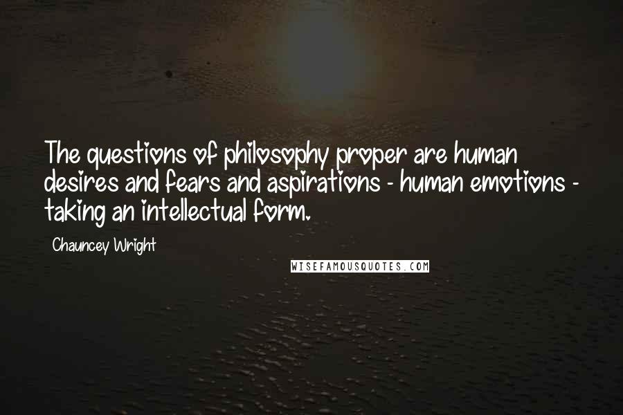 Chauncey Wright Quotes: The questions of philosophy proper are human desires and fears and aspirations - human emotions - taking an intellectual form.