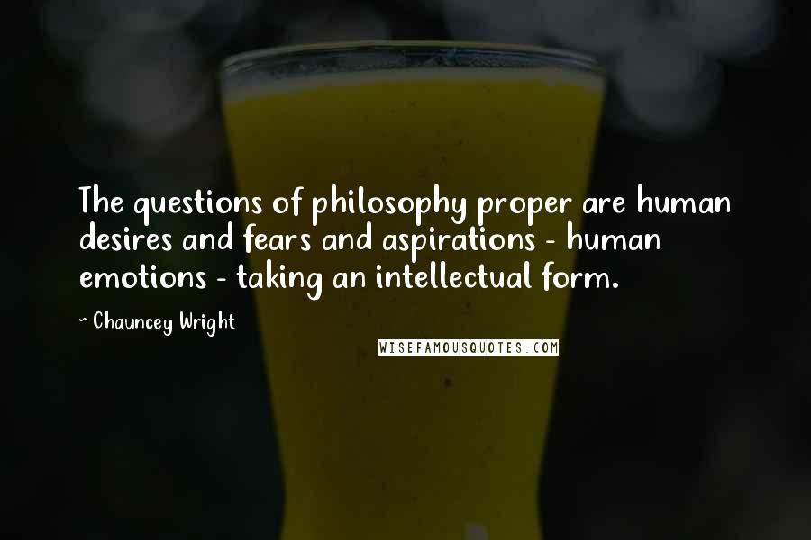 Chauncey Wright Quotes: The questions of philosophy proper are human desires and fears and aspirations - human emotions - taking an intellectual form.