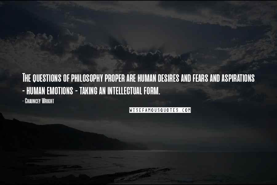 Chauncey Wright Quotes: The questions of philosophy proper are human desires and fears and aspirations - human emotions - taking an intellectual form.