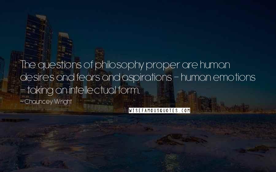 Chauncey Wright Quotes: The questions of philosophy proper are human desires and fears and aspirations - human emotions - taking an intellectual form.