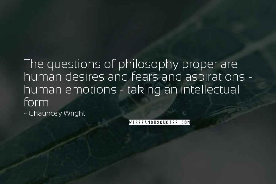 Chauncey Wright Quotes: The questions of philosophy proper are human desires and fears and aspirations - human emotions - taking an intellectual form.