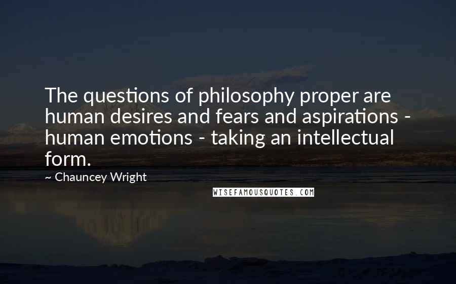 Chauncey Wright Quotes: The questions of philosophy proper are human desires and fears and aspirations - human emotions - taking an intellectual form.