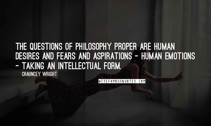 Chauncey Wright Quotes: The questions of philosophy proper are human desires and fears and aspirations - human emotions - taking an intellectual form.