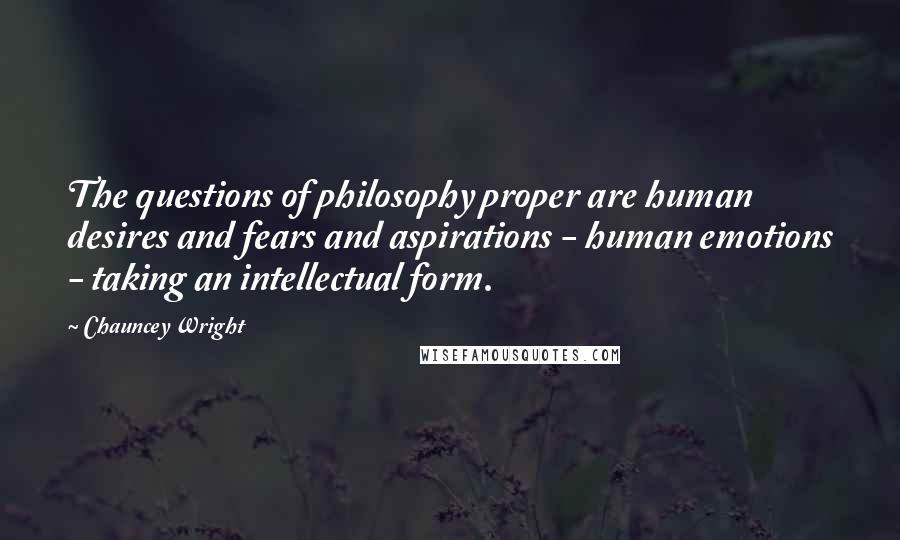 Chauncey Wright Quotes: The questions of philosophy proper are human desires and fears and aspirations - human emotions - taking an intellectual form.