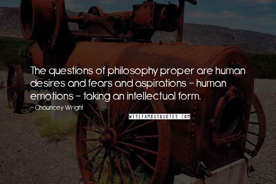 Chauncey Wright Quotes: The questions of philosophy proper are human desires and fears and aspirations - human emotions - taking an intellectual form.