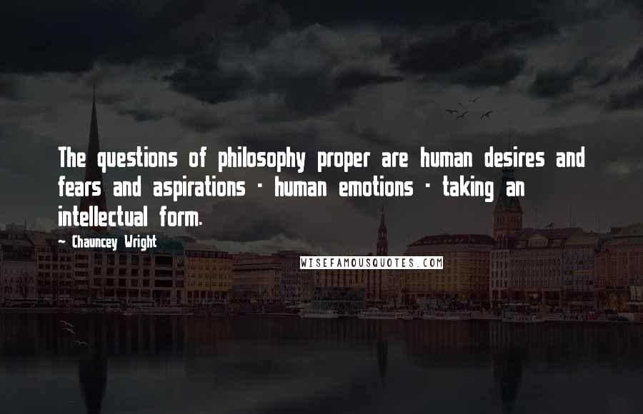 Chauncey Wright Quotes: The questions of philosophy proper are human desires and fears and aspirations - human emotions - taking an intellectual form.