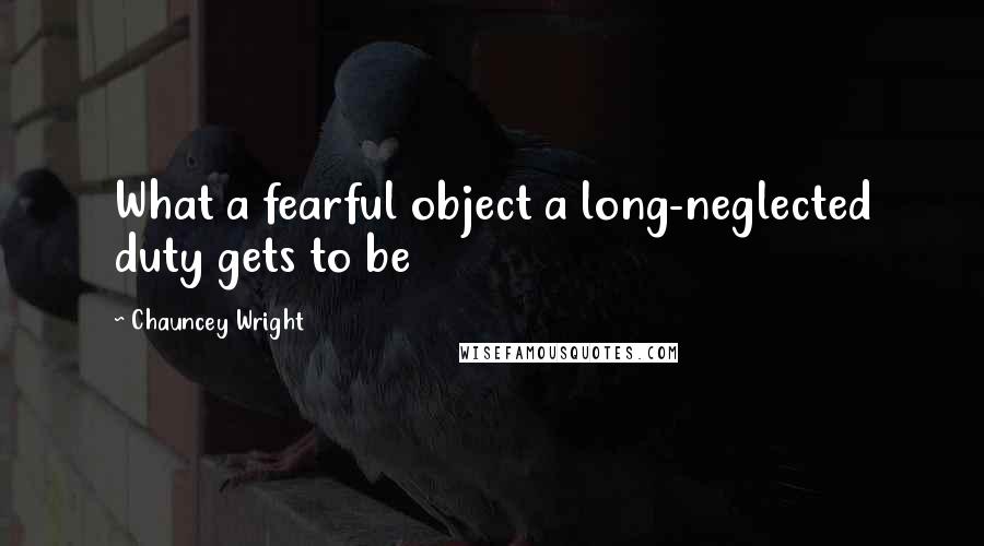 Chauncey Wright Quotes: What a fearful object a long-neglected duty gets to be