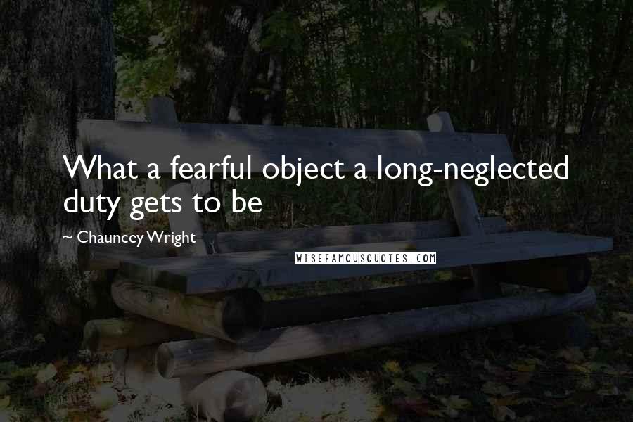 Chauncey Wright Quotes: What a fearful object a long-neglected duty gets to be