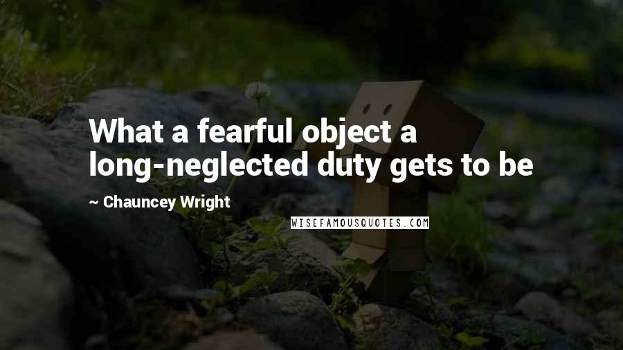 Chauncey Wright Quotes: What a fearful object a long-neglected duty gets to be