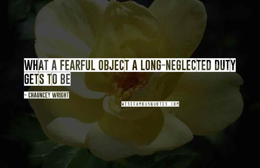 Chauncey Wright Quotes: What a fearful object a long-neglected duty gets to be