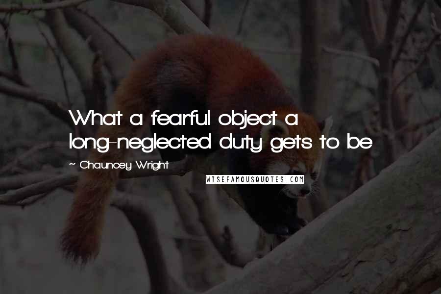 Chauncey Wright Quotes: What a fearful object a long-neglected duty gets to be