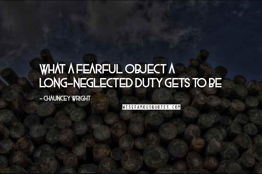 Chauncey Wright Quotes: What a fearful object a long-neglected duty gets to be