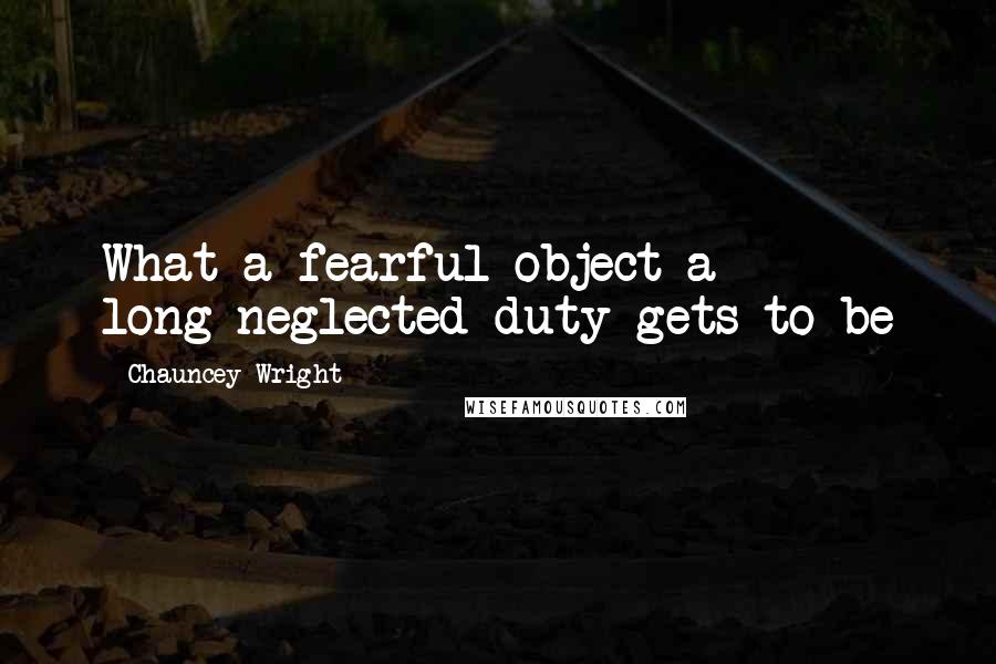 Chauncey Wright Quotes: What a fearful object a long-neglected duty gets to be