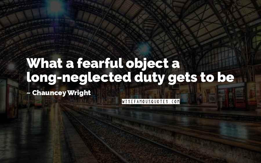 Chauncey Wright Quotes: What a fearful object a long-neglected duty gets to be