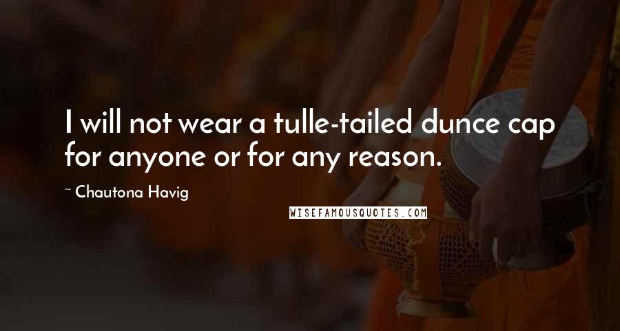 Chautona Havig Quotes: I will not wear a tulle-tailed dunce cap for anyone or for any reason.