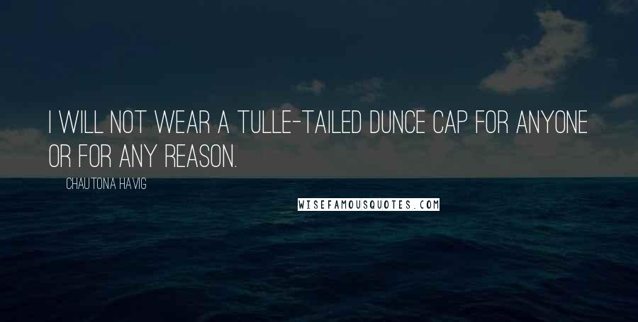 Chautona Havig Quotes: I will not wear a tulle-tailed dunce cap for anyone or for any reason.