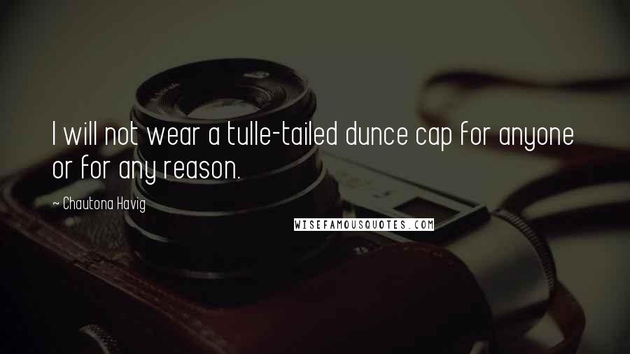 Chautona Havig Quotes: I will not wear a tulle-tailed dunce cap for anyone or for any reason.