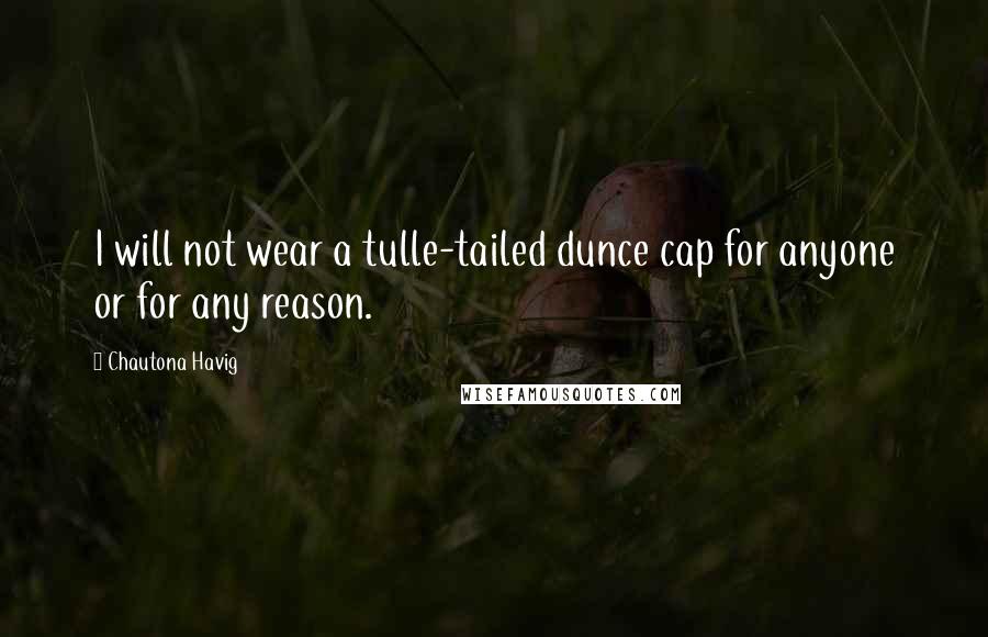 Chautona Havig Quotes: I will not wear a tulle-tailed dunce cap for anyone or for any reason.