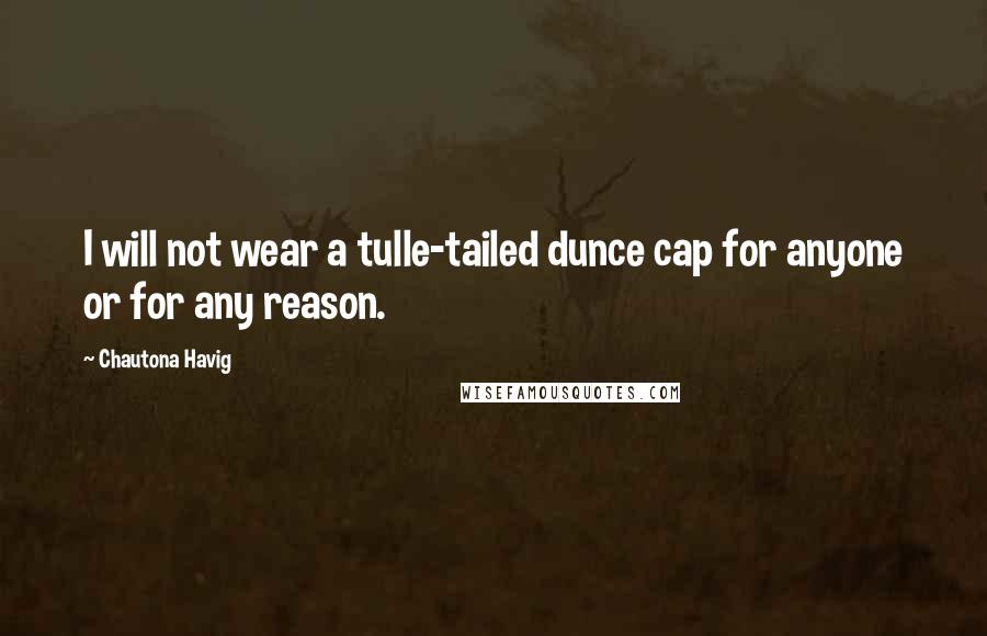 Chautona Havig Quotes: I will not wear a tulle-tailed dunce cap for anyone or for any reason.