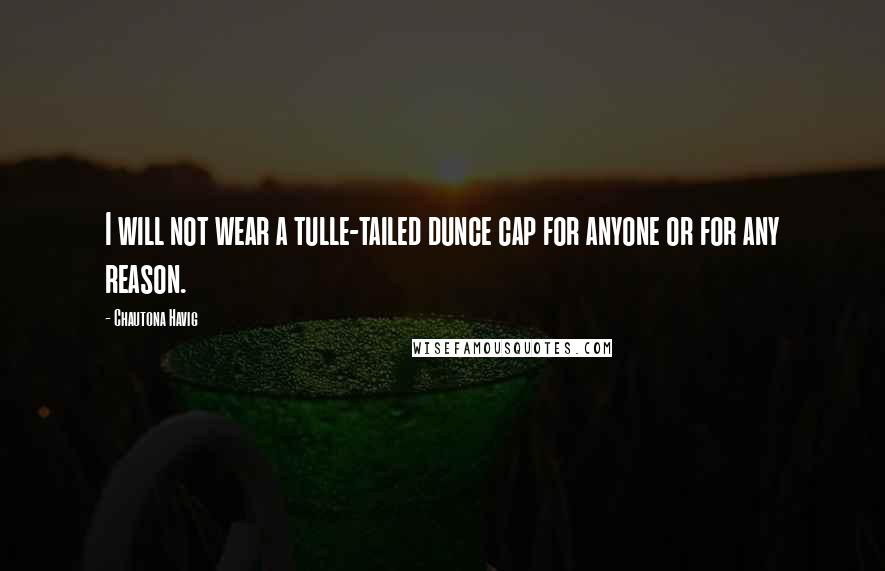 Chautona Havig Quotes: I will not wear a tulle-tailed dunce cap for anyone or for any reason.