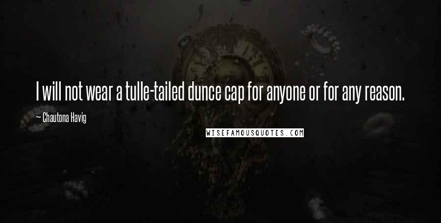 Chautona Havig Quotes: I will not wear a tulle-tailed dunce cap for anyone or for any reason.