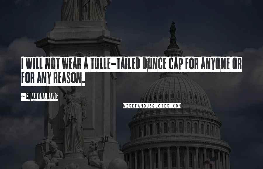 Chautona Havig Quotes: I will not wear a tulle-tailed dunce cap for anyone or for any reason.