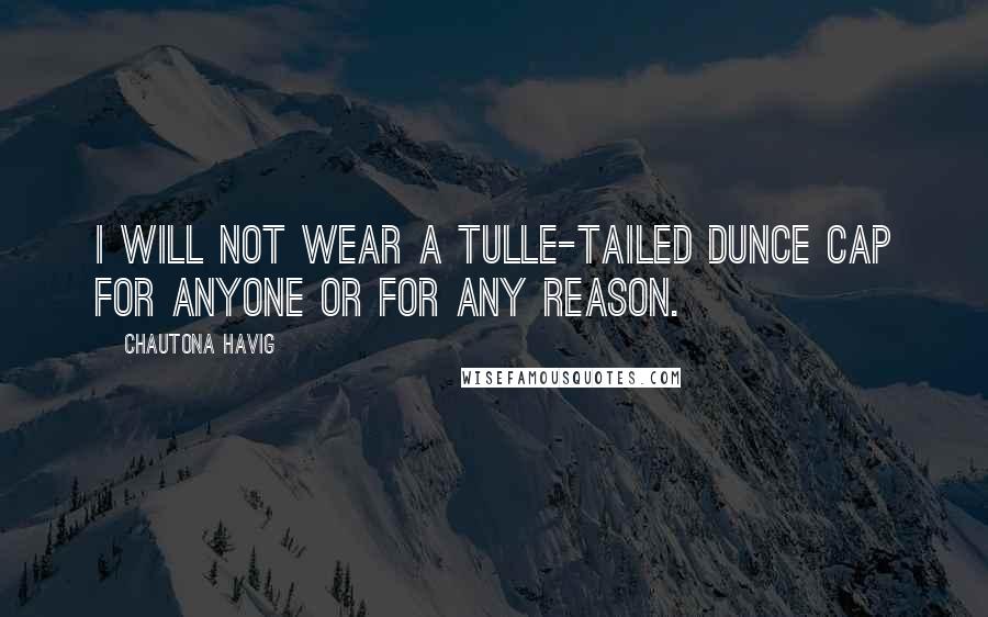 Chautona Havig Quotes: I will not wear a tulle-tailed dunce cap for anyone or for any reason.