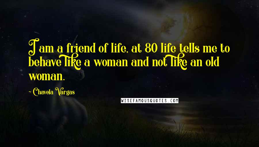 Chavela Vargas Quotes: I am a friend of life, at 80 life tells me to behave like a woman and not like an old woman.