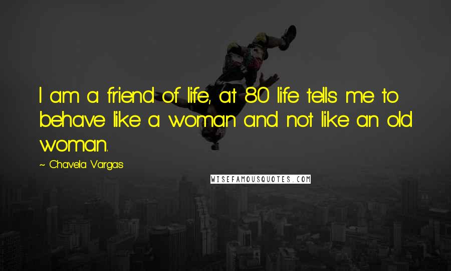 Chavela Vargas Quotes: I am a friend of life, at 80 life tells me to behave like a woman and not like an old woman.