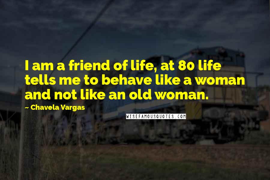 Chavela Vargas Quotes: I am a friend of life, at 80 life tells me to behave like a woman and not like an old woman.