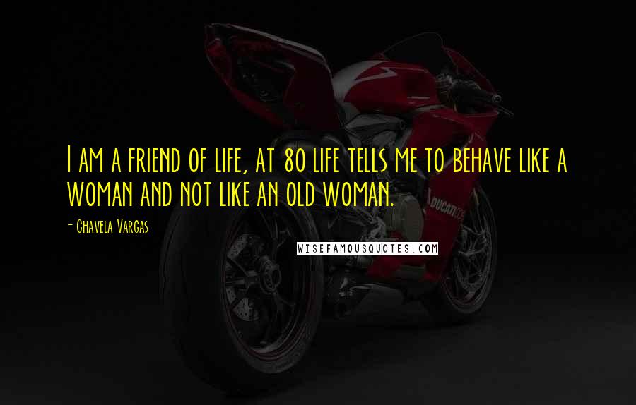 Chavela Vargas Quotes: I am a friend of life, at 80 life tells me to behave like a woman and not like an old woman.