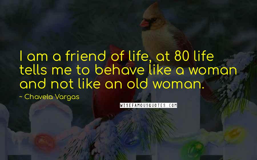 Chavela Vargas Quotes: I am a friend of life, at 80 life tells me to behave like a woman and not like an old woman.