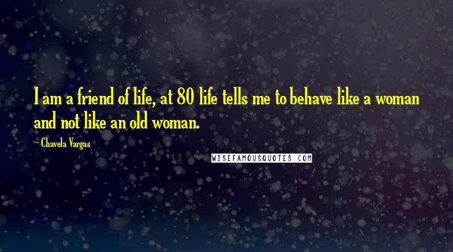 Chavela Vargas Quotes: I am a friend of life, at 80 life tells me to behave like a woman and not like an old woman.