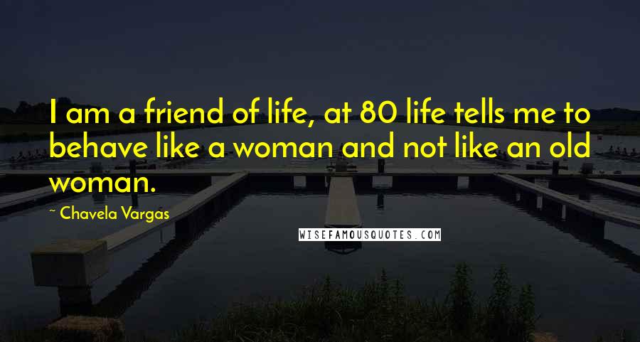 Chavela Vargas Quotes: I am a friend of life, at 80 life tells me to behave like a woman and not like an old woman.