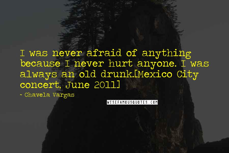 Chavela Vargas Quotes: I was never afraid of anything because I never hurt anyone. I was always an old drunk.[Mexico City concert, June 2011]