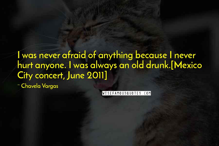 Chavela Vargas Quotes: I was never afraid of anything because I never hurt anyone. I was always an old drunk.[Mexico City concert, June 2011]