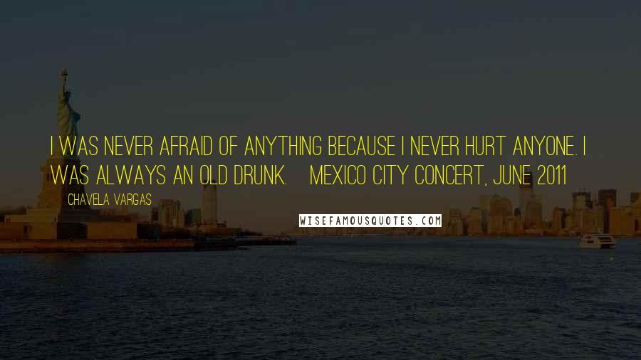 Chavela Vargas Quotes: I was never afraid of anything because I never hurt anyone. I was always an old drunk.[Mexico City concert, June 2011]