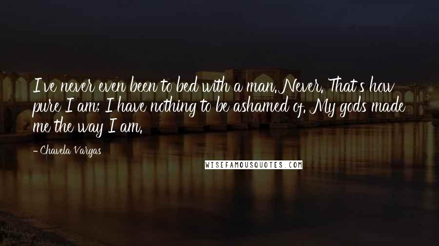 Chavela Vargas Quotes: I've never even been to bed with a man. Never. That's how pure I am; I have nothing to be ashamed of. My gods made me the way I am.