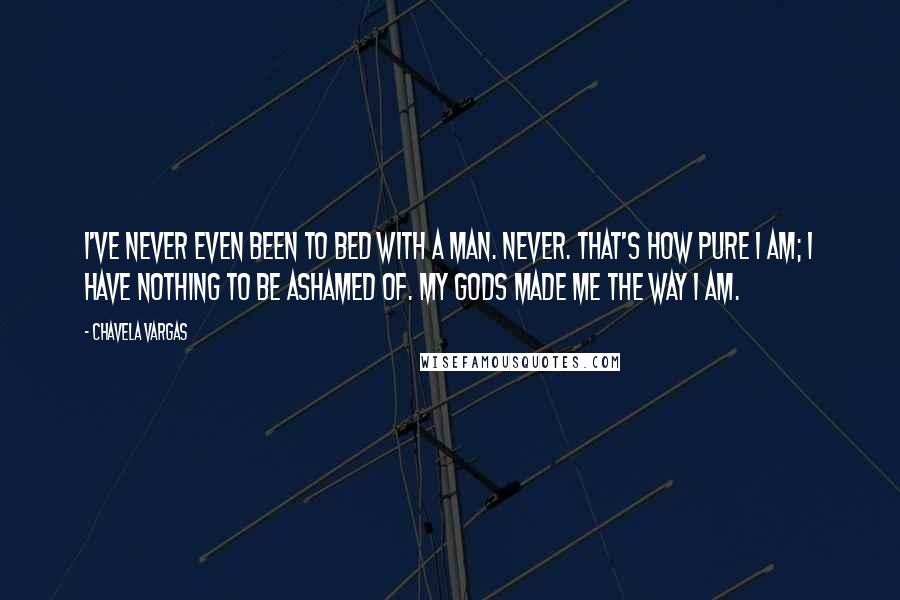 Chavela Vargas Quotes: I've never even been to bed with a man. Never. That's how pure I am; I have nothing to be ashamed of. My gods made me the way I am.