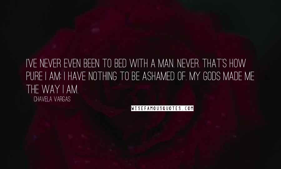 Chavela Vargas Quotes: I've never even been to bed with a man. Never. That's how pure I am; I have nothing to be ashamed of. My gods made me the way I am.
